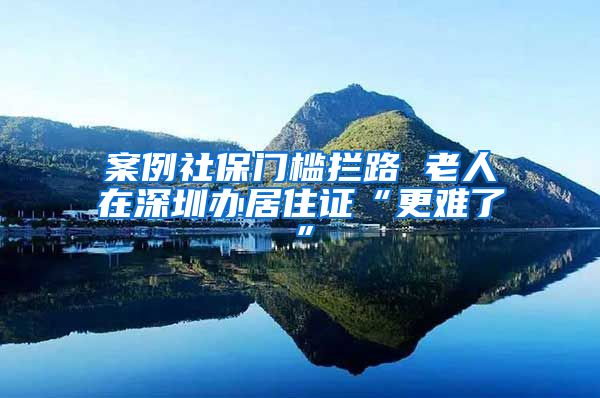 案例社保门槛拦路 老人在深圳办居住证“更难了”