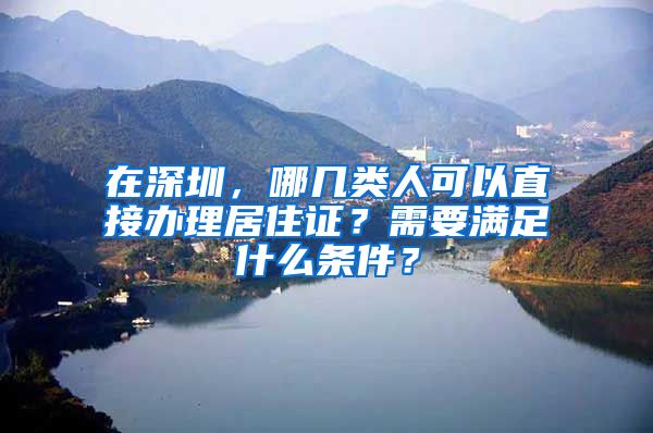 在深圳，哪几类人可以直接办理居住证？需要满足什么条件？