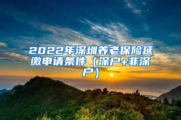 2022年深圳养老保险延缴申请条件（深户+非深户）