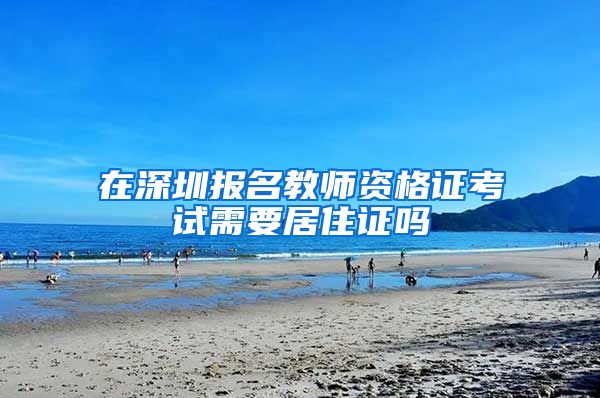 在深圳报名教师资格证考试需要居住证吗