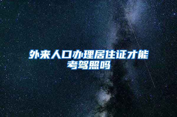 外来人口办理居住证才能考驾照吗