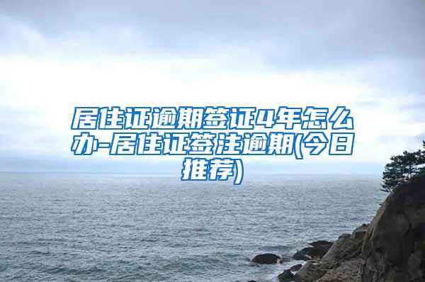 居住证逾期签证4年怎么办-居住证签注逾期(今日推荐)