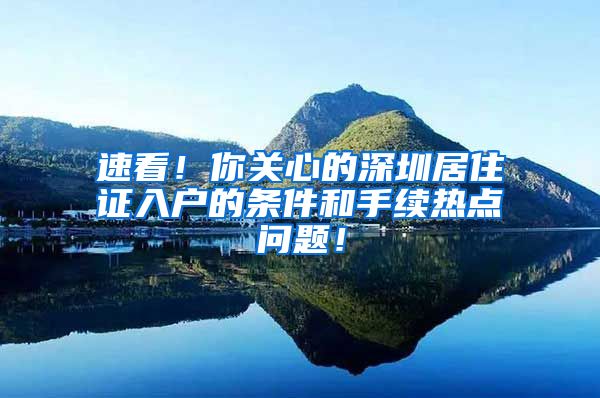 速看！你关心的深圳居住证入户的条件和手续热点问题！