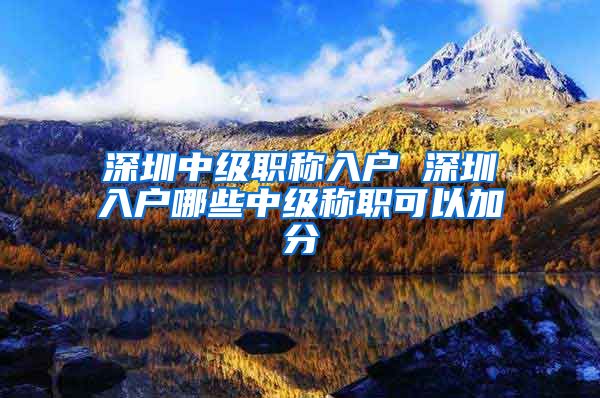 深圳中级职称入户 深圳入户哪些中级称职可以加分