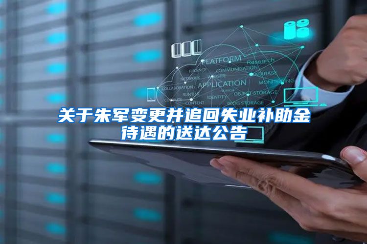 关于朱军变更并追回失业补助金待遇的送达公告