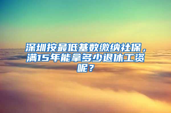 深圳按最低基数缴纳社保，满15年能拿多少退休工资呢？