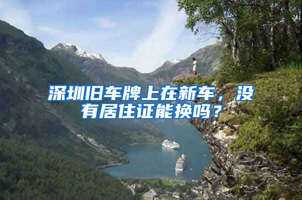 深圳旧车牌上在新车，没有居住证能换吗？