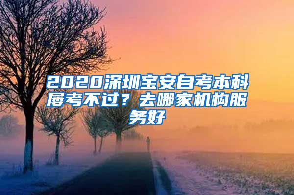 2020深圳宝安自考本科屡考不过？去哪家机构服务好