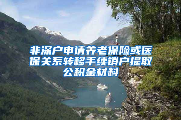 非深户申请养老保险或医保关系转移手续销户提取公积金材料