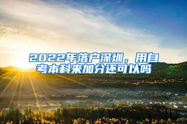 2022年落户深圳，用自考本科来加分还可以吗
