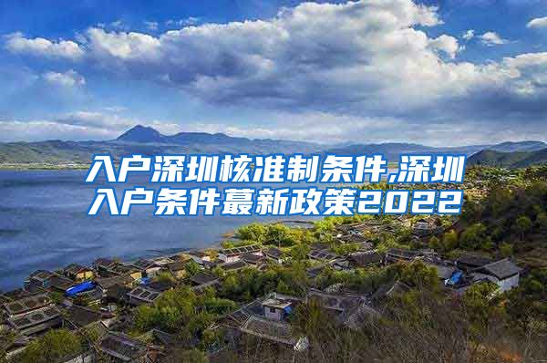入户深圳核准制条件,深圳入户条件蕞新政策2022