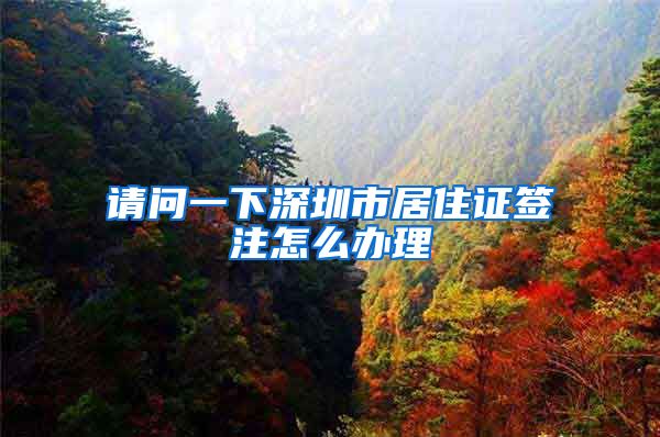 请问一下深圳市居住证签注怎么办理