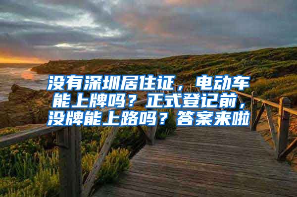 没有深圳居住证，电动车能上牌吗？正式登记前，没牌能上路吗？答案来啦
