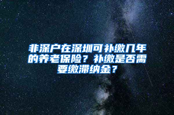 非深户在深圳可补缴几年的养老保险？补缴是否需要缴滞纳金？