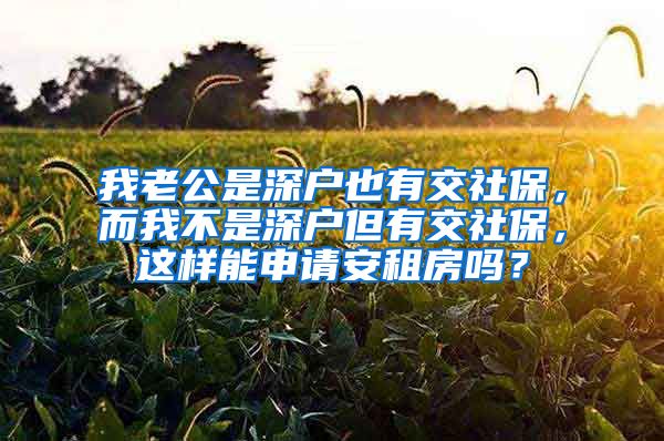 我老公是深户也有交社保，而我不是深户但有交社保，这样能申请安租房吗？