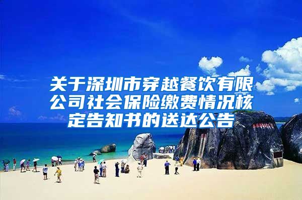 关于深圳市穿越餐饮有限公司社会保险缴费情况核定告知书的送达公告