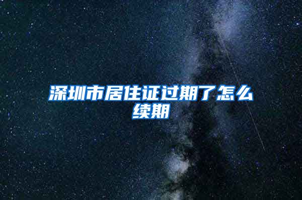 深圳市居住证过期了怎么续期
