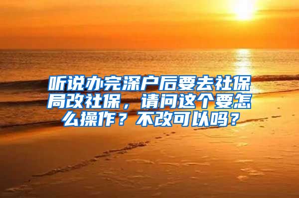 听说办完深户后要去社保局改社保，请问这个要怎么操作？不改可以吗？
