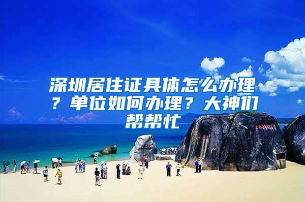 深圳居住证具体怎么办理？单位如何办理？大神们帮帮忙