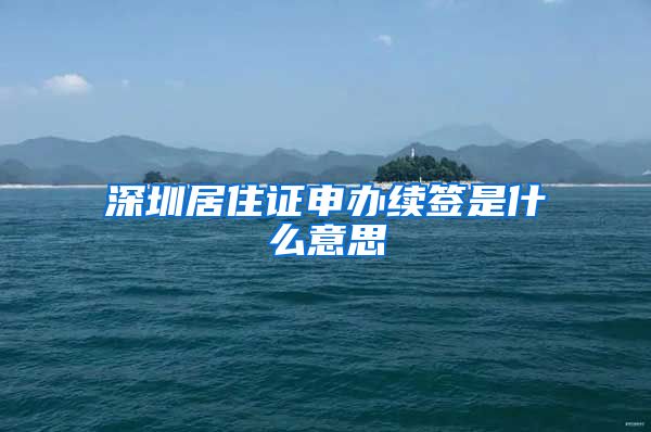 深圳居住证申办续签是什么意思