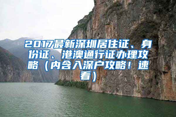 2017最新深圳居住证、身份证、港澳通行证办理攻略（内含入深户攻略！速看）
