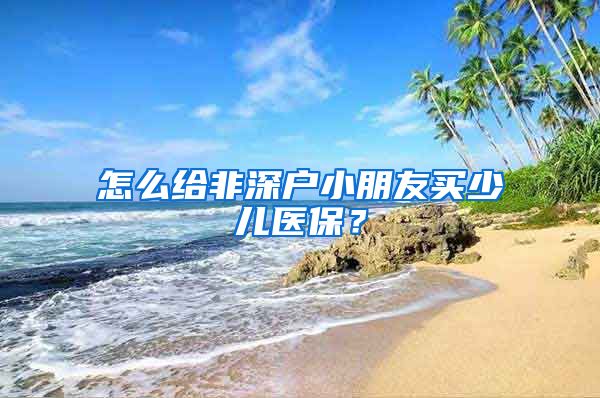 怎么给非深户小朋友买少儿医保？