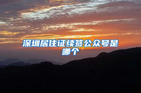 深圳居住证续签公众号是哪个