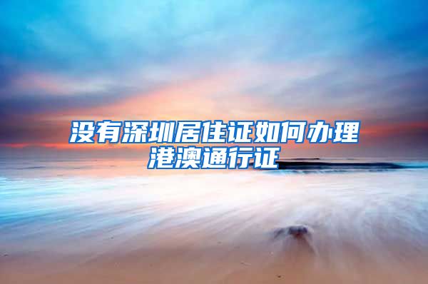 没有深圳居住证如何办理港澳通行证