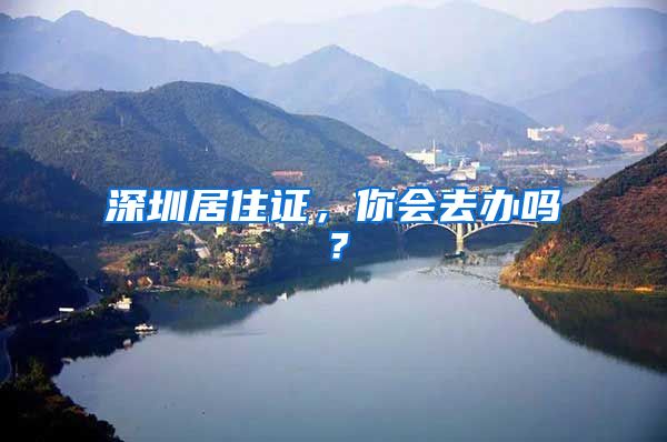 深圳居住证，你会去办吗？