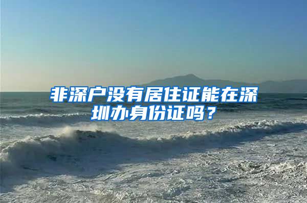 非深户没有居住证能在深圳办身份证吗？