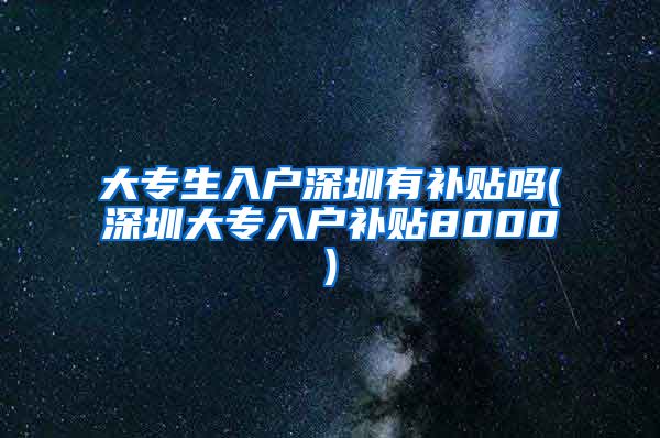 大专生入户深圳有补贴吗(深圳大专入户补贴8000)