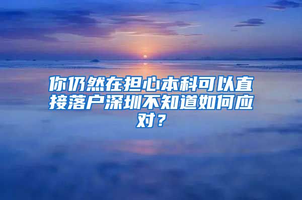 你仍然在担心本科可以直接落户深圳不知道如何应对？