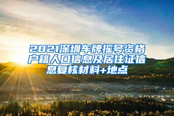 2021深圳车牌摇号资格户籍人口信息及居住证信息复核材料+地点
