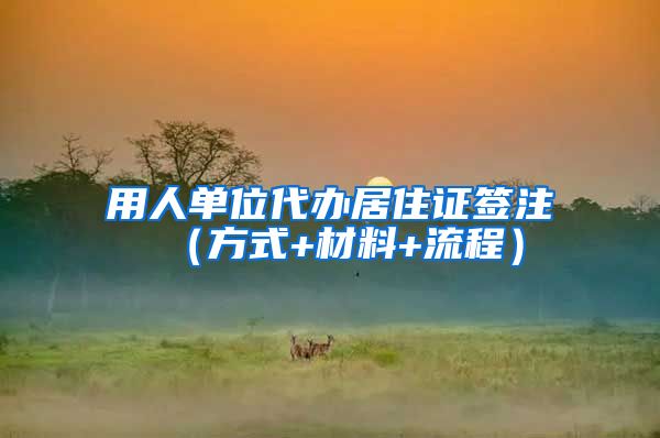 用人单位代办居住证签注 （方式+材料+流程）