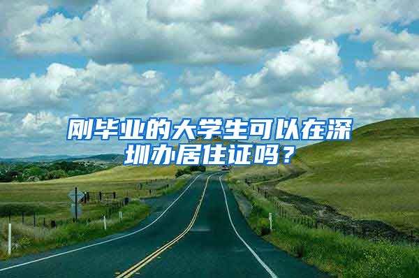 刚毕业的大学生可以在深圳办居住证吗？