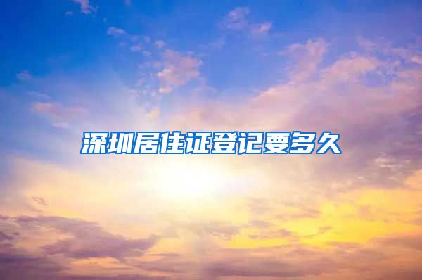 深圳居住证登记要多久