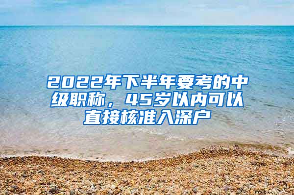 2022年下半年要考的中级职称，45岁以内可以直接核准入深户