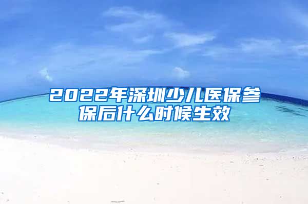 2022年深圳少儿医保参保后什么时候生效