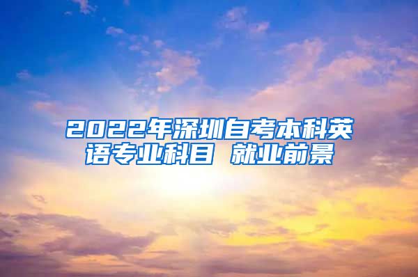 2022年深圳自考本科英语专业科目 就业前景