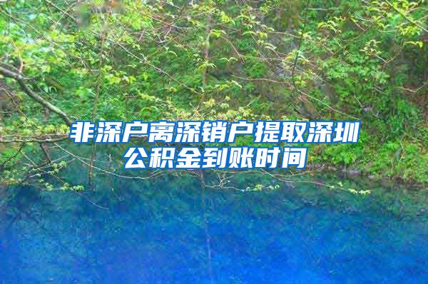 非深户离深销户提取深圳公积金到账时间