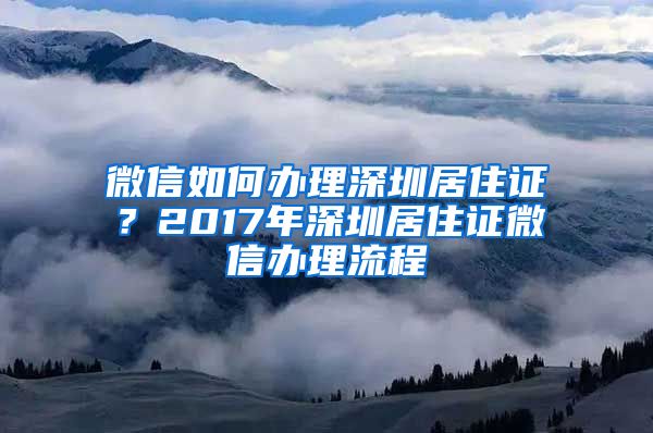 微信如何办理深圳居住证？2017年深圳居住证微信办理流程