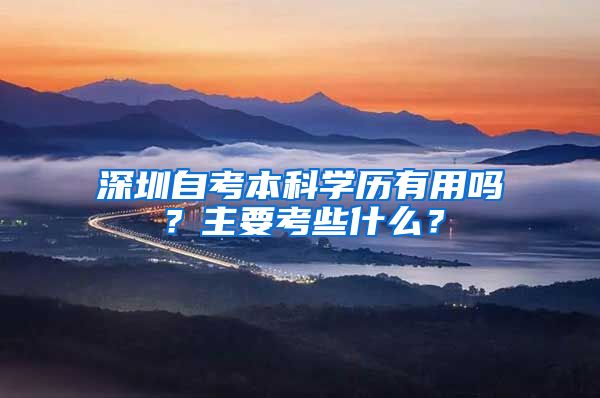 深圳自考本科学历有用吗？主要考些什么？