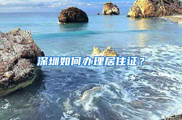 深圳如何办理居住证？