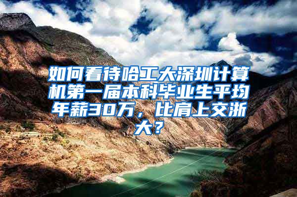如何看待哈工大深圳计算机第一届本科毕业生平均年薪30万，比肩上交浙大？