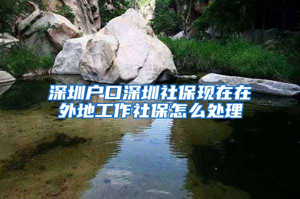 深圳户口深圳社保现在在外地工作社保怎么处理
