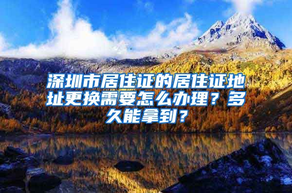 深圳市居住证的居住证地址更换需要怎么办理？多久能拿到？