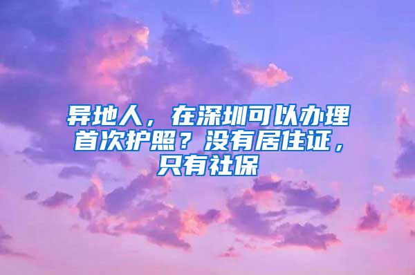 异地人，在深圳可以办理首次护照？没有居住证，只有社保
