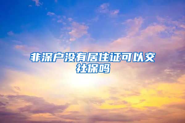 非深户没有居住证可以交社保吗