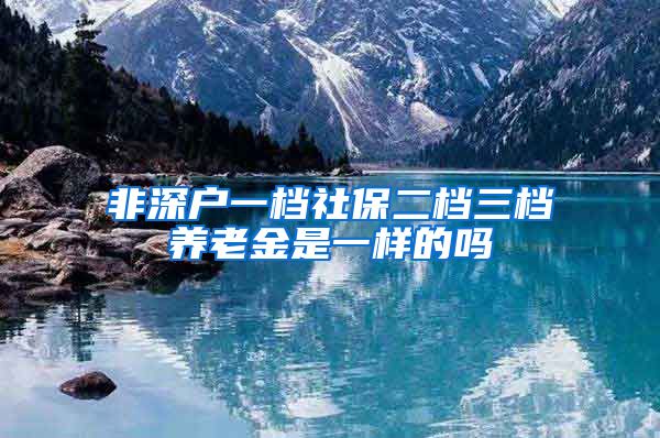 非深户一档社保二档三档养老金是一样的吗