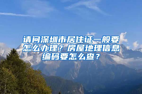 请问深圳市居住证一般要怎么办理？房屋地理信息编码要怎么查？